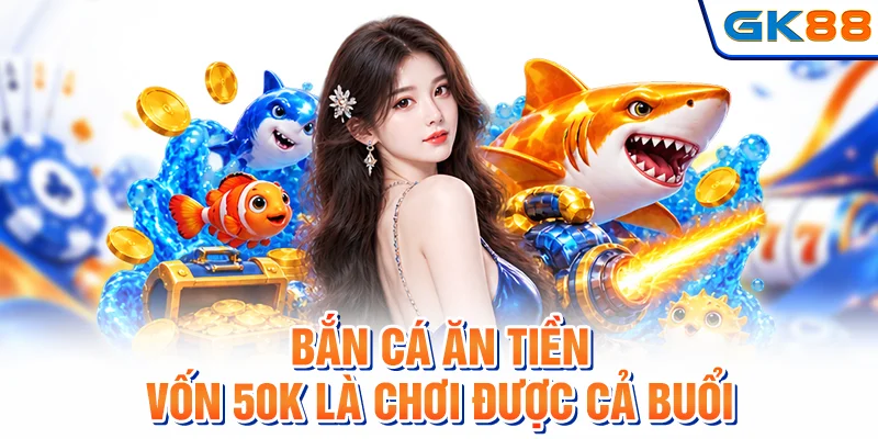 Bắn Cá Ăn Tiền - Vốn 50K Là Chơi Được Cả Buổi