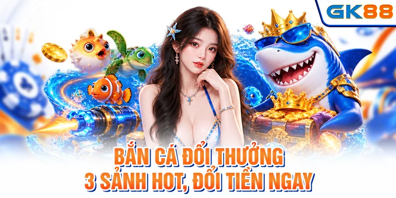 Bắn Cá Đổi Thưởng - Top 3 Sảnh Hot, Đổi Tiền Ngay