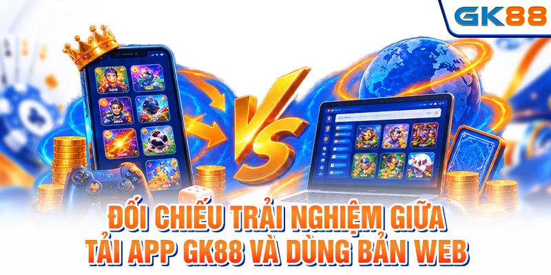Đối chiếu trải nghiệm giữa tải app GK88 và dùng bản web