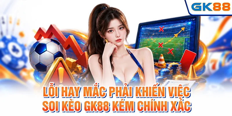 Lỗi hay mắc phải khiến việc soi kèo GK88 kém chính xác