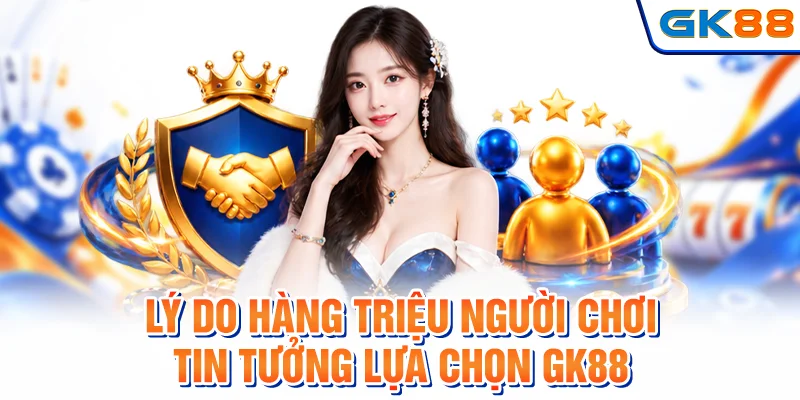 Lý do hàng triệu người chơi tin tưởng lựa chọn GK88