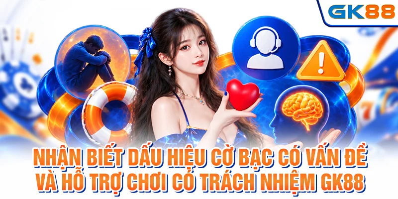Nhận biết dấu hiệu cờ bạc có vấn đề và hỗ trợ chơi có trách nhiệm GK88