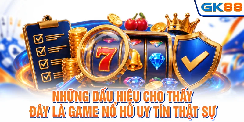 Những dấu hiệu cho thấy đây là game nổ hũ uy tín thật sự
