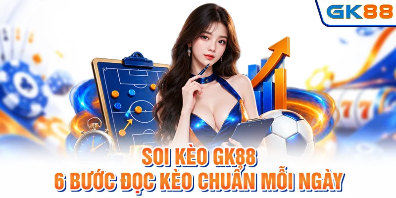 Soi Kèo GK88 - 6 Bước Đọc Kèo Chuẩn Mỗi Ngày